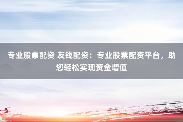 专业股票配资 友钱配资：专业股票配资平台，助您轻松实现资金增值