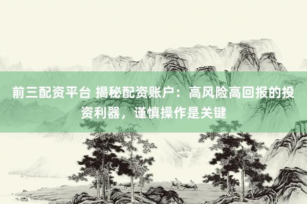 前三配资平台 揭秘配资账户：高风险高回报的投资利器，谨慎操作是关键