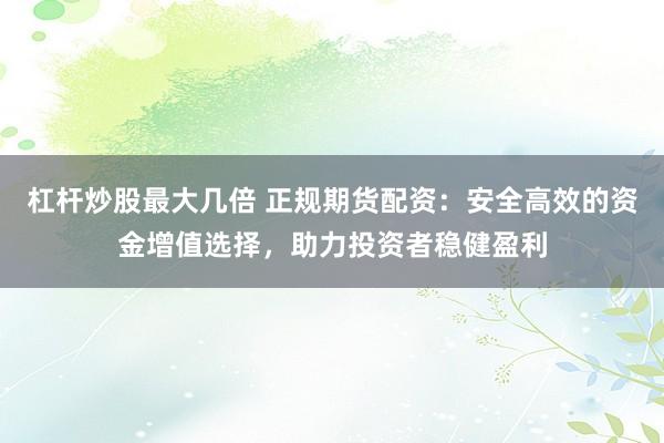 杠杆炒股最大几倍 正规期货配资：安全高效的资金增值选择，助力投资者稳健盈利