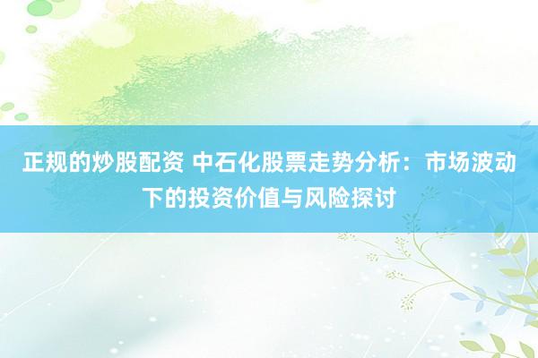 正规的炒股配资 中石化股票走势分析：市场波动下的投资价值与风险探讨