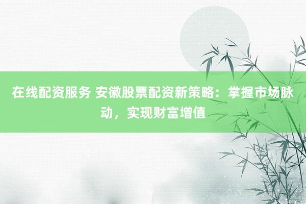 在线配资服务 安徽股票配资新策略：掌握市场脉动，实现财富增值