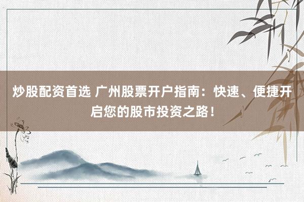 炒股配资首选 广州股票开户指南：快速、便捷开启您的股市投资之路！