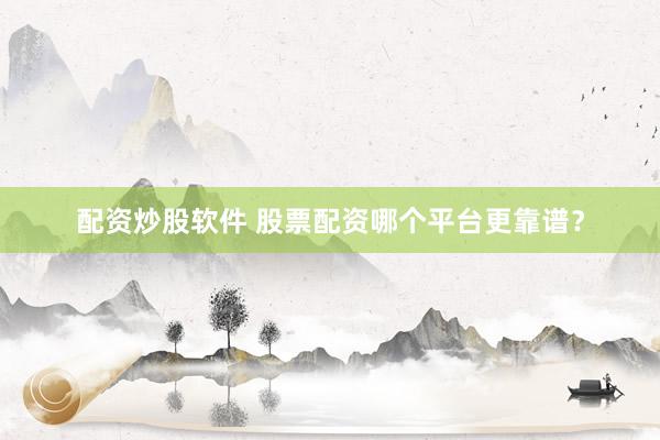 配资炒股软件 股票配资哪个平台更靠谱？