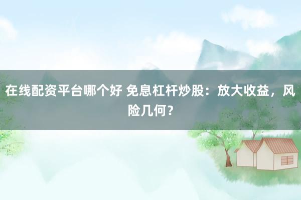 在线配资平台哪个好 免息杠杆炒股：放大收益，风险几何？
