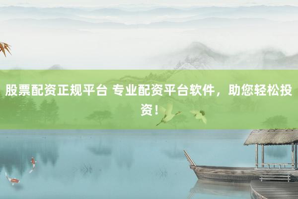 股票配资正规平台 专业配资平台软件，助您轻松投资！