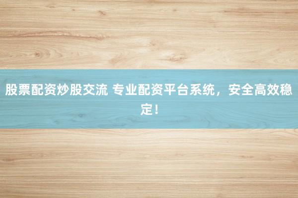 股票配资炒股交流 专业配资平台系统，安全高效稳定！
