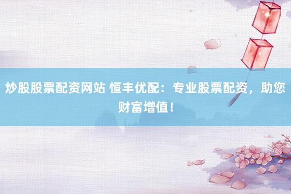 炒股股票配资网站 恒丰优配：专业股票配资，助您财富增值！