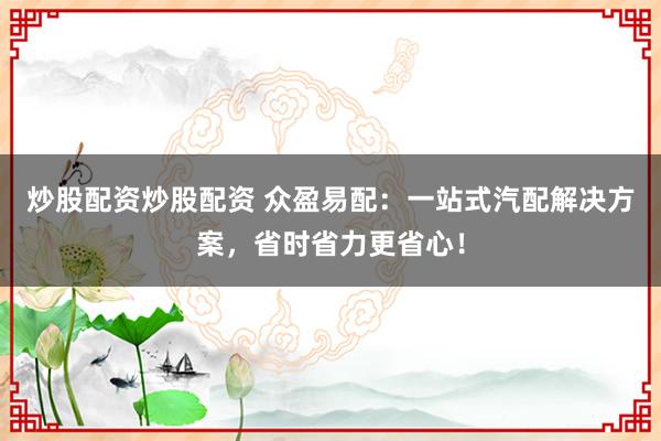炒股配资炒股配资 众盈易配：一站式汽配解决方案，省时省力更省心！