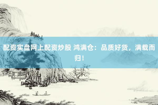 配资实盘网上配资炒股 鸿满仓：品质好货，满载而归！