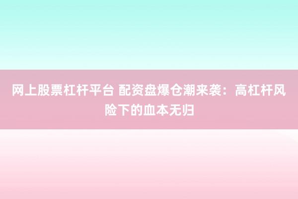 网上股票杠杆平台 配资盘爆仓潮来袭：高杠杆风险下的血本无归