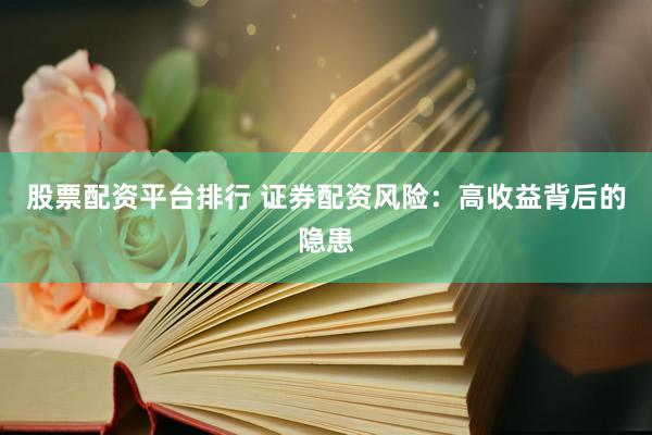 股票配资平台排行 证券配资风险：高收益背后的隐患