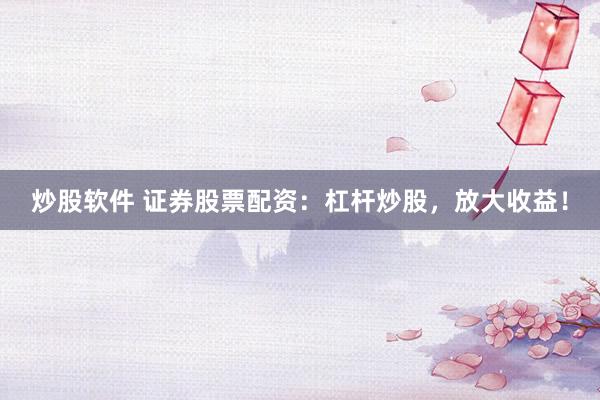 炒股软件 证券股票配资：杠杆炒股，放大收益！