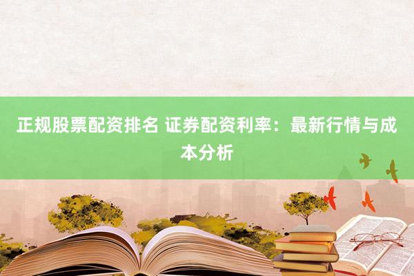 正规股票配资排名 证券配资利率：最新行情与成本分析