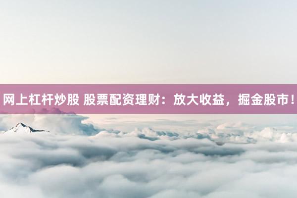 网上杠杆炒股 股票配资理财：放大收益，掘金股市！