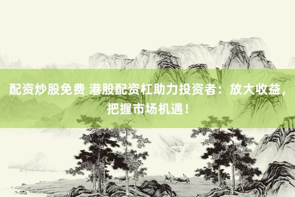 配资炒股免费 港股配资杠助力投资者：放大收益，把握市场机遇！