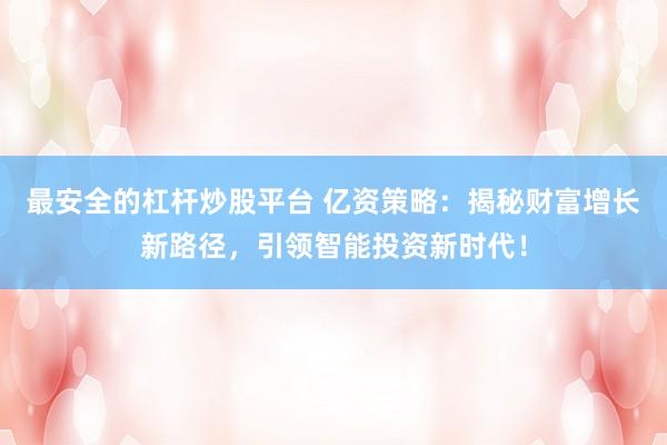 最安全的杠杆炒股平台 亿资策略：揭秘财富增长新路径，引领智能投资新时代！