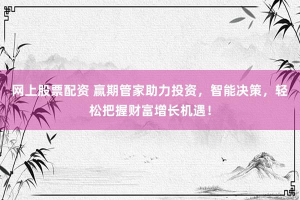 网上股票配资 赢期管家助力投资，智能决策，轻松把握财富增长机遇！