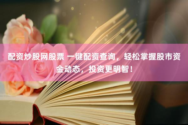 配资炒股网股票 一键配资查询，轻松掌握股市资金动态，投资更明智！