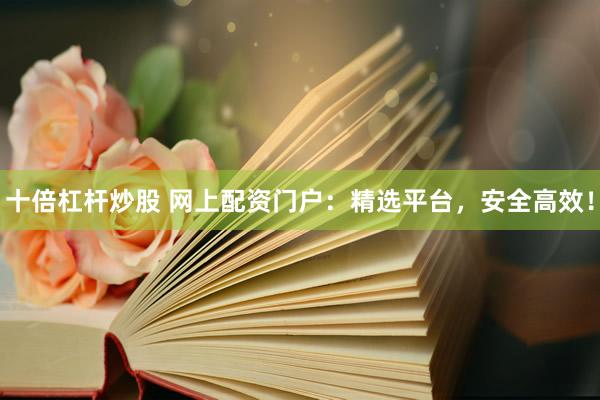 十倍杠杆炒股 网上配资门户：精选平台，安全高效！