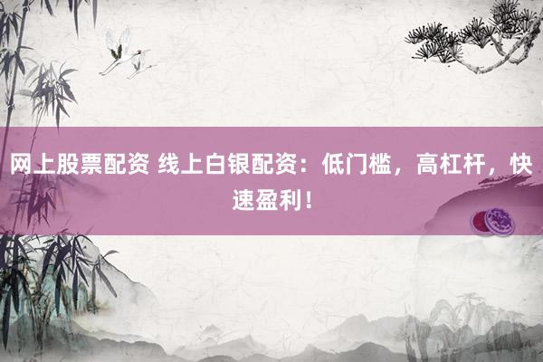网上股票配资 线上白银配资：低门槛，高杠杆，快速盈利！