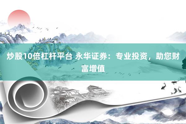 炒股10倍杠杆平台 永华证券：专业投资，助您财富增值