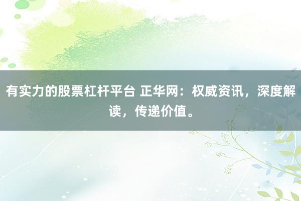 有实力的股票杠杆平台 正华网：权威资讯，深度解读，传递价值。
