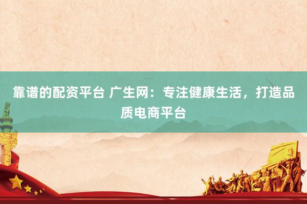 靠谱的配资平台 广生网：专注健康生活，打造品质电商平台