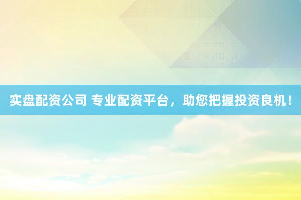 实盘配资公司 专业配资平台，助您把握投资良机！