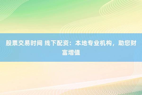 股票交易时间 线下配资：本地专业机构，助您财富增值