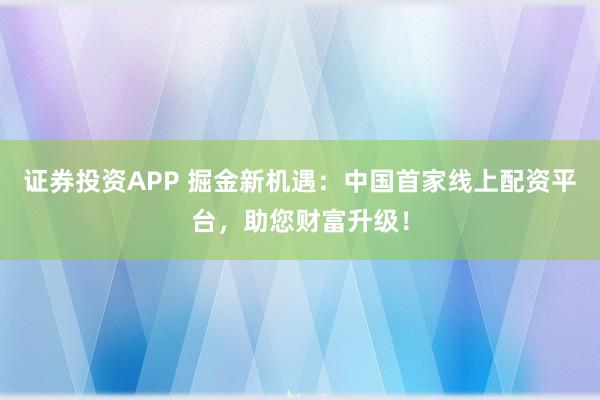 证券投资APP 掘金新机遇：中国首家线上配资平台，助您财富升级！