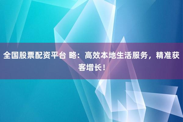 全国股票配资平台 略：高效本地生活服务，精准获客增长！