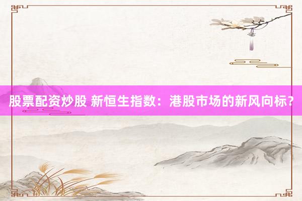 股票配资炒股 新恒生指数：港股市场的新风向标？