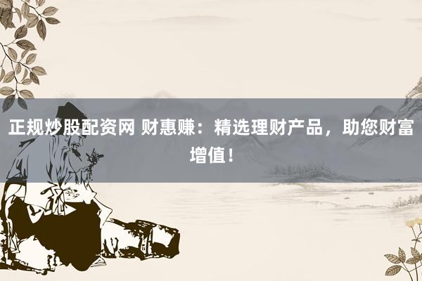 正规炒股配资网 财惠赚：精选理财产品，助您财富增值！