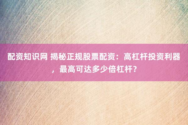 配资知识网 揭秘正规股票配资：高杠杆投资利器，最高可达多少倍杠杆？