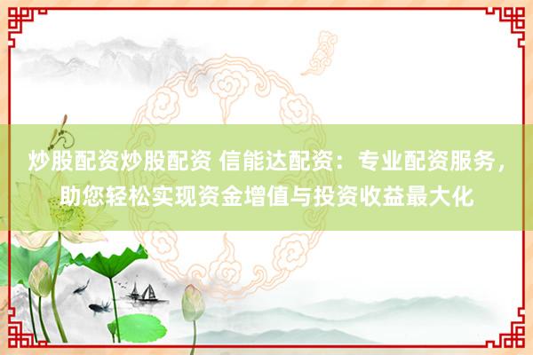 炒股配资炒股配资 信能达配资：专业配资服务，助您轻松实现资金增值与投资收益最大化