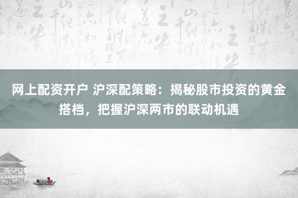 网上配资开户 沪深配策略：揭秘股市投资的黄金搭档，把握沪深两市的联动机遇