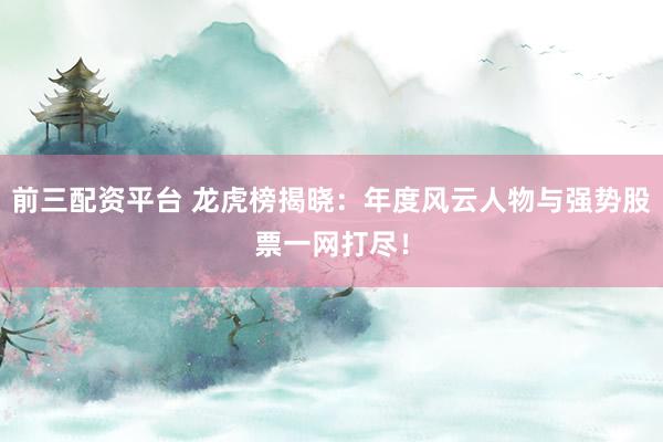 前三配资平台 龙虎榜揭晓：年度风云人物与强势股票一网打尽！