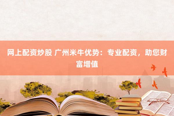 网上配资炒股 广州米牛优势：专业配资，助您财富增值