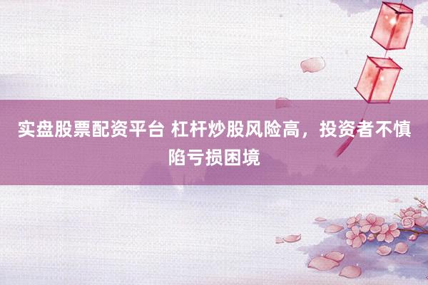 实盘股票配资平台 杠杆炒股风险高，投资者不慎陷亏损困境