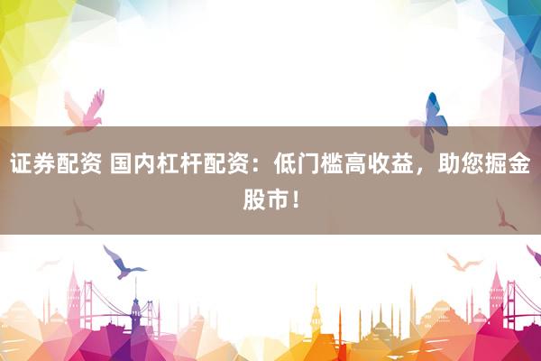 证券配资 国内杠杆配资：低门槛高收益，助您掘金股市！