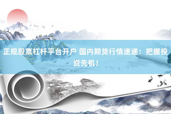 正规股票杠杆平台开户 国内期货行情速递：把握投资先机！