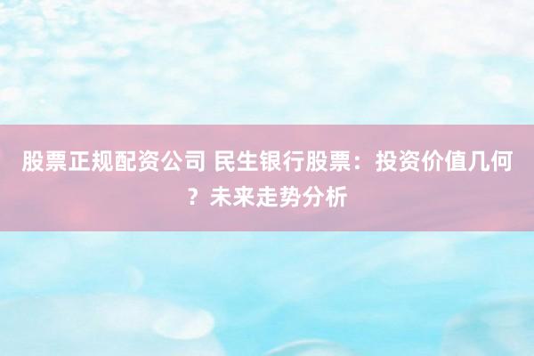 股票正规配资公司 民生银行股票：投资价值几何？未来走势分析