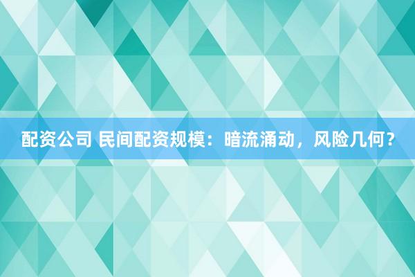 配资公司 民间配资规模：暗流涌动，风险几何？