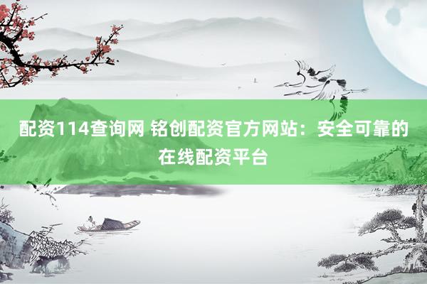 配资114查询网 铭创配资官方网站：安全可靠的在线配资平台