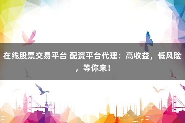 在线股票交易平台 配资平台代理：高收益，低风险，等你来！