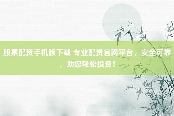 股票配资手机版下载 专业配资官网平台，安全可靠，助您轻松投资！