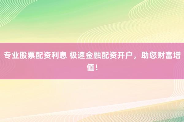 专业股票配资利息 极速金融配资开户，助您财富增值！