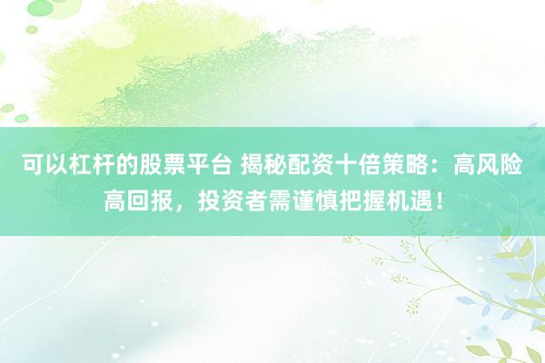 可以杠杆的股票平台 揭秘配资十倍策略：高风险高回报，投资者需谨慎把握机遇！