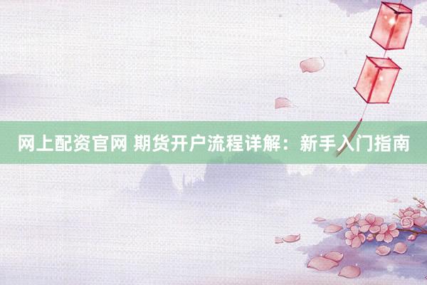 网上配资官网 期货开户流程详解：新手入门指南