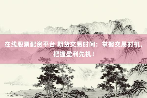 在线股票配资平台 期货交易时间：掌握交易时机，把握盈利先机！